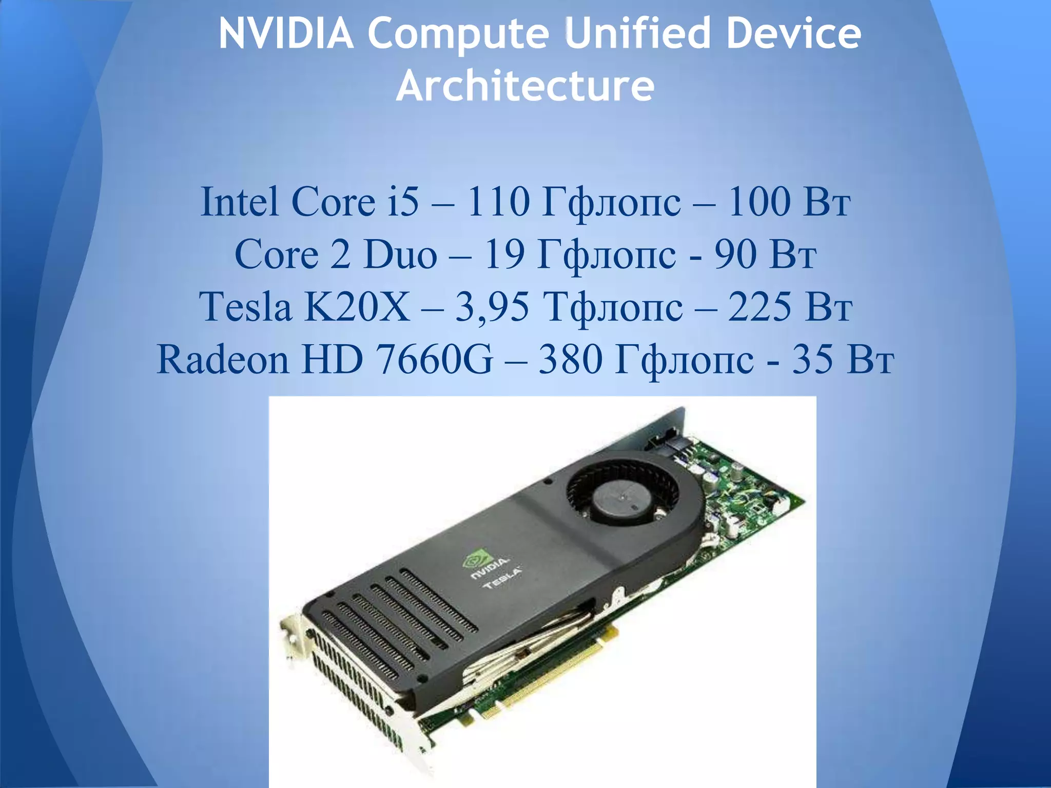 NVIDIA Compute Unified Device
Architecture
Intel Core i5 – 110 Гфлопс – 100 Вт
Core 2 Duo – 19 Гфлопс - 90 Вт
Tesla K20X – 3,95 Тфлопс – 225 Вт
Radeon HD 7660G – 380 Гфлопс - 35 Вт
 