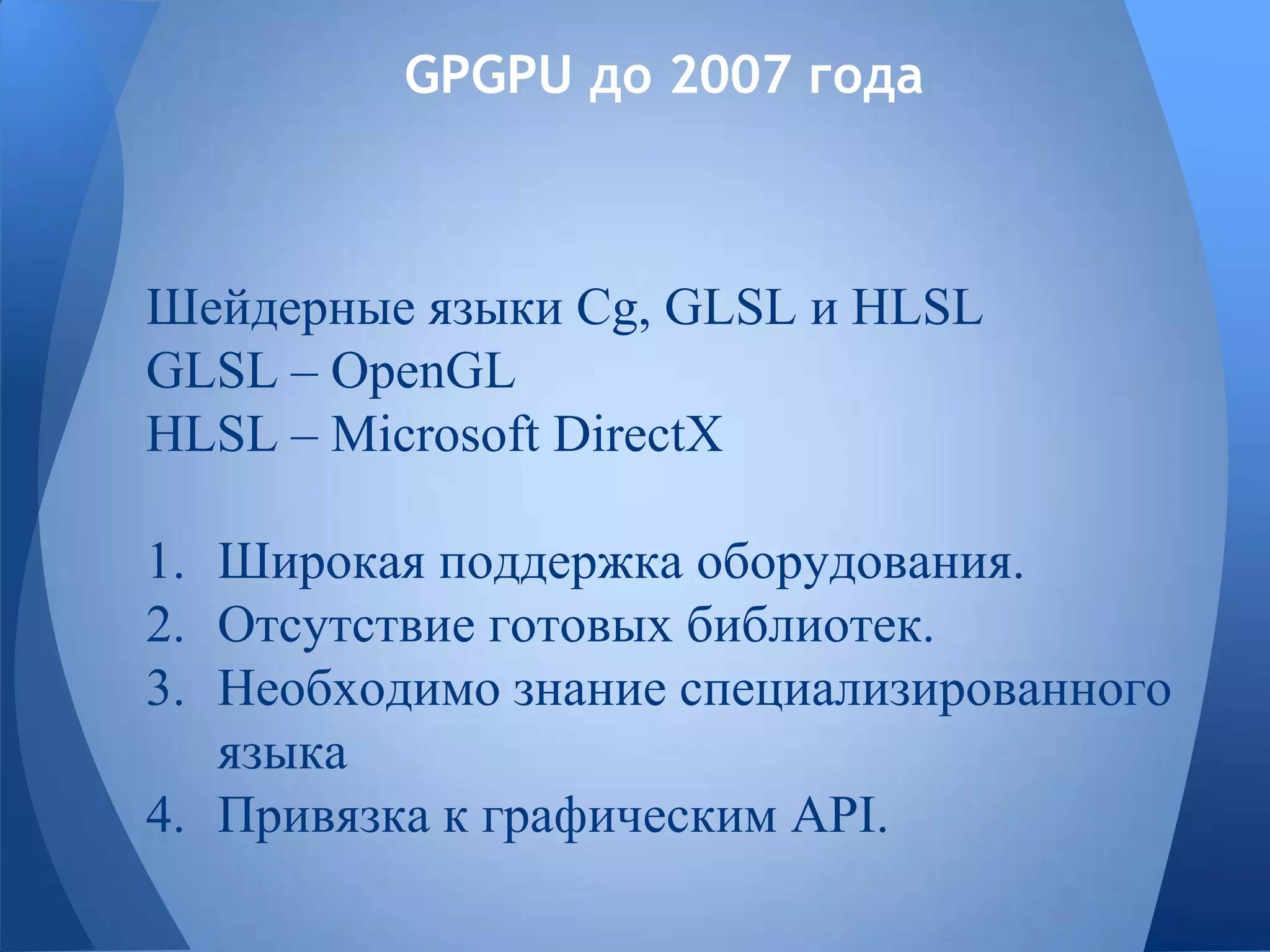 GPGPU до 2007 года
Шейдерные языки Cg, GLSL и HLSL
GLSL – OpenGL
HLSL – Microsoft DirectX
1. Широкая поддержка оборудования.
2. Отсутствие готовых библиотек.
3. Необходимо знание специализированного
языка
4. Привязка к графическим API.
 