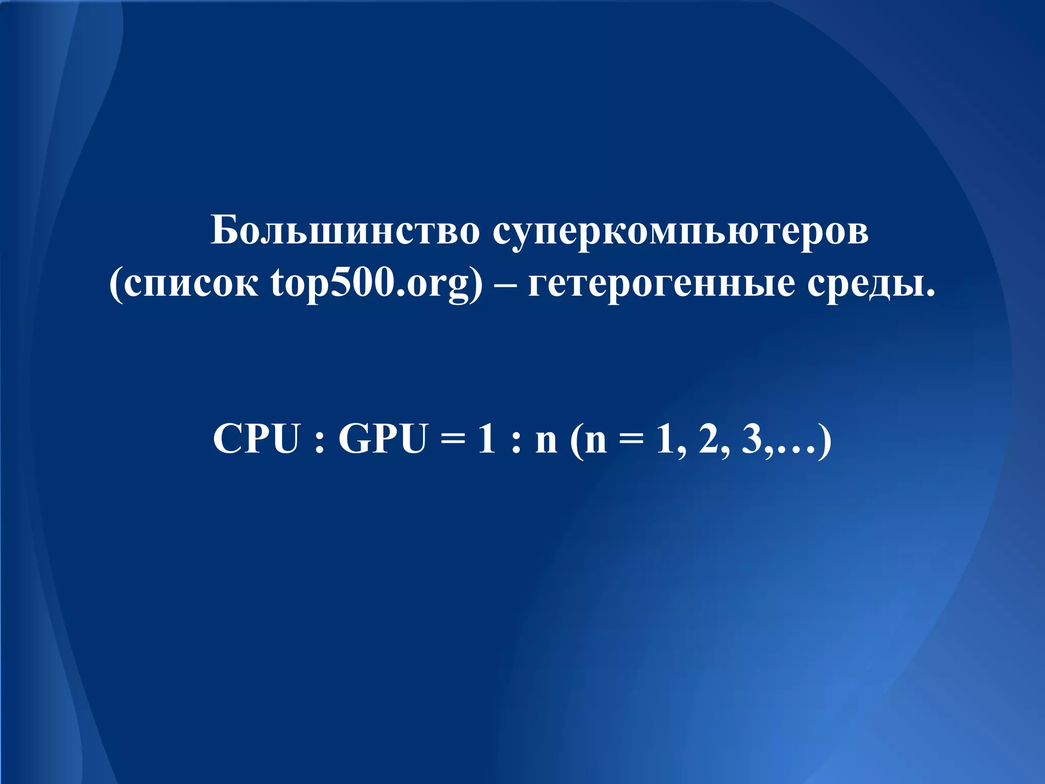 Большинство суперкомпьютеров
(список top500.org) – гетерогенные среды.
CPU : GPU = 1 : n (n = 1, 2, 3,…)
 