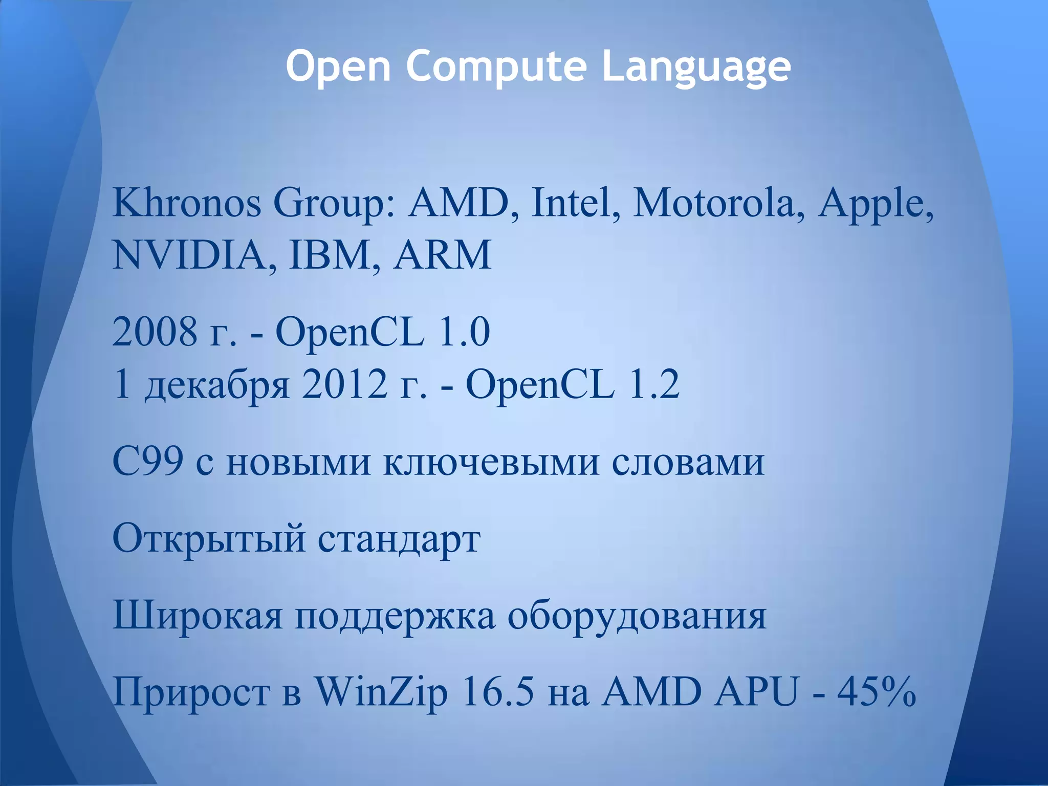Open Compute Language
Khronos Group: AMD, Intel, Motorola, Apple,
NVIDIA, IBM, ARM
2008 г. - OpenCL 1.0
1 декабря 2012 г. - OpenCL 1.2
C99 с новыми ключевыми словами
Открытый стандарт
Широкая поддержка оборудования
Прирост в WinZip 16.5 на AMD APU - 45%
 