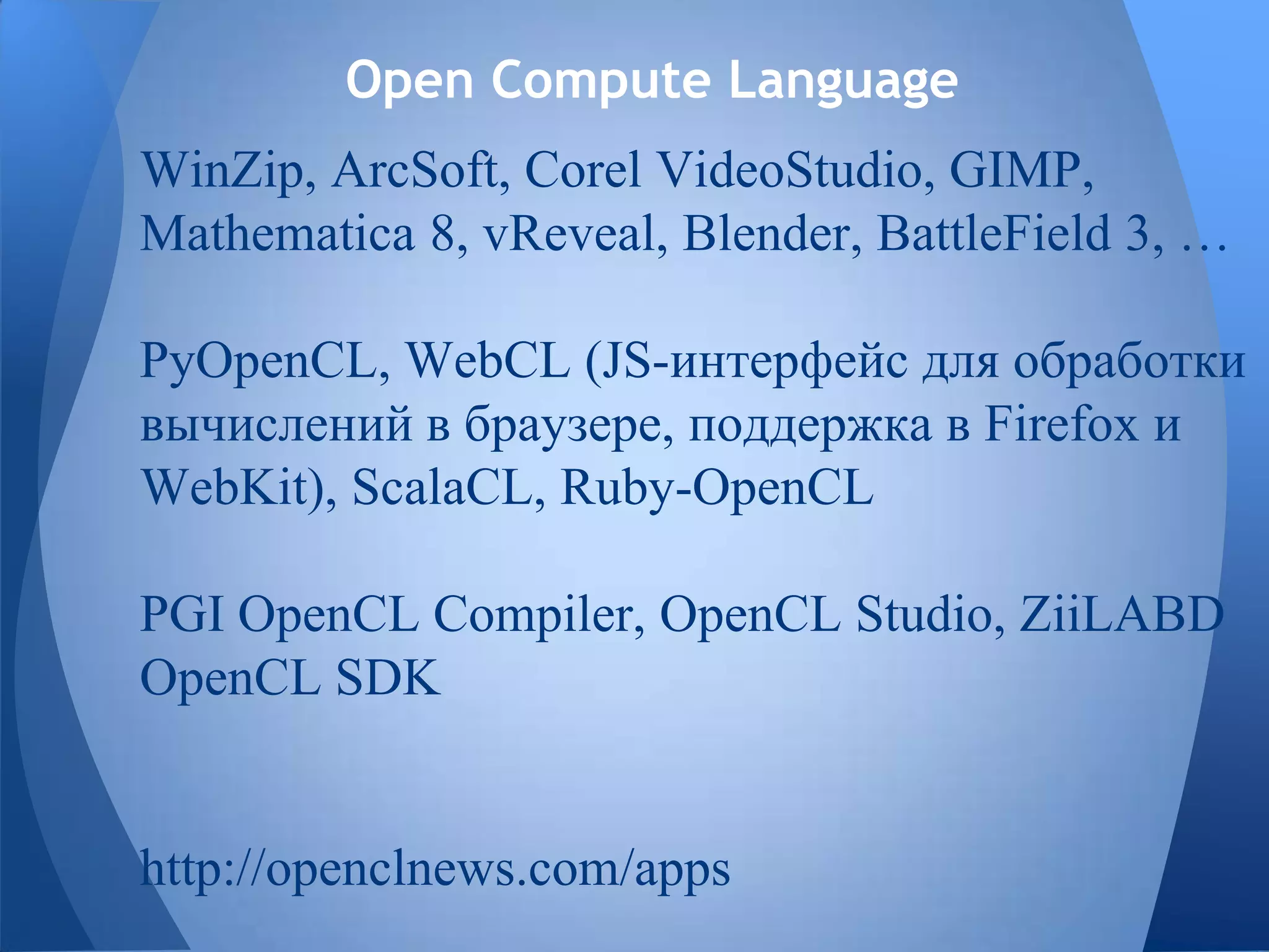 Open Compute Language
WinZip, ArcSoft, Corel VideoStudio, GIMP,
Mathematica 8, vReveal, Blender, BattleField 3, …
PyOpenCL, WebCL (JS-интерфейс для обработки
вычислений в браузере, поддержка в Firefox и
WebKit), ScalaCL, Ruby-OpenCL
PGI OpenCL Compiler, OpenCL Studio, ZiiLABD
OpenCL SDK
http://openclnews.com/apps
 