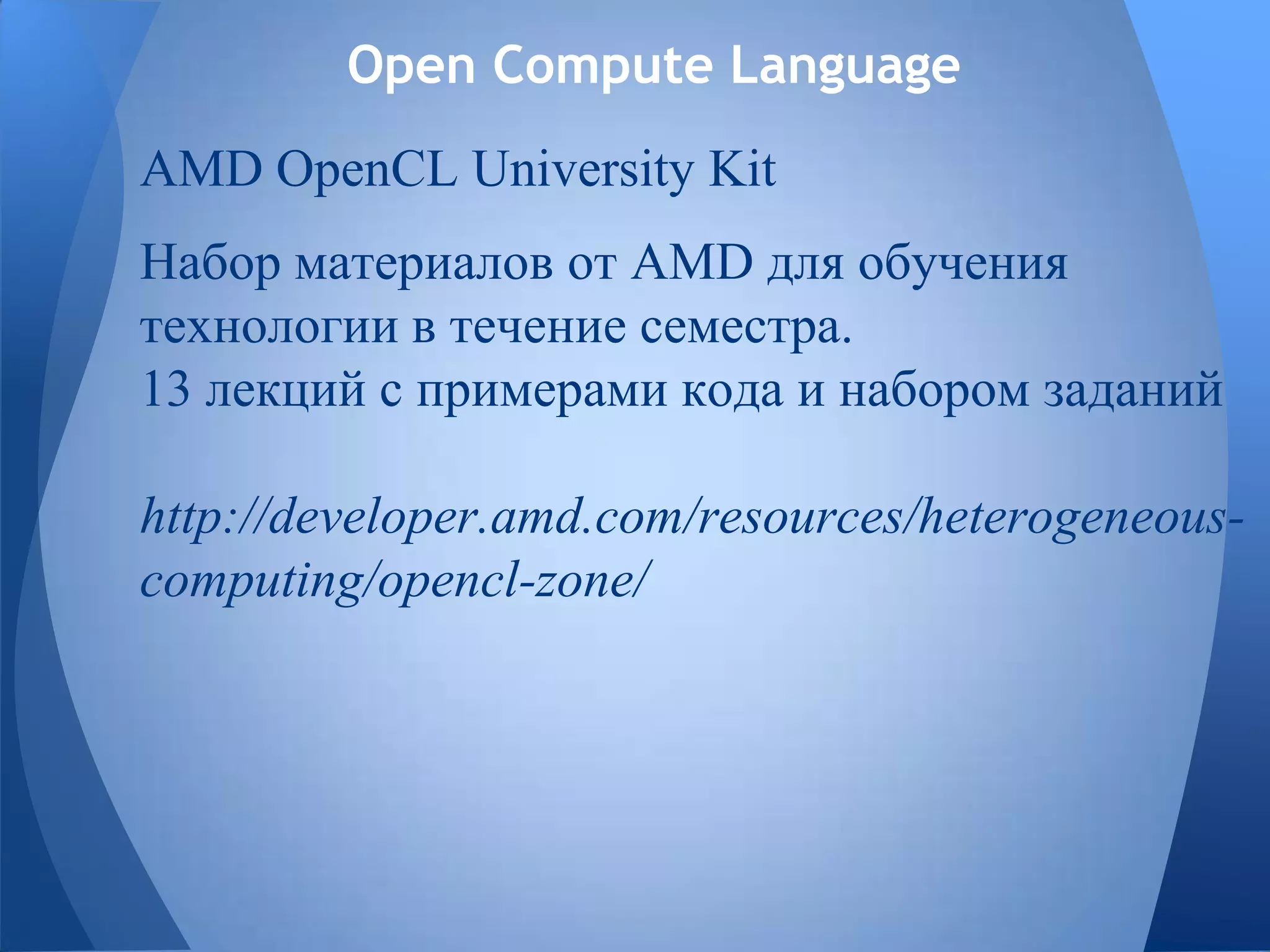 Open Compute Language
AMD OpenCL University Kit
Набор материалов от AMD для обучения
технологии в течение семестра.
13 лекций с примерами кода и набором заданий
http://developer.amd.com/resources/heterogeneous-
computing/opencl-zone/
 