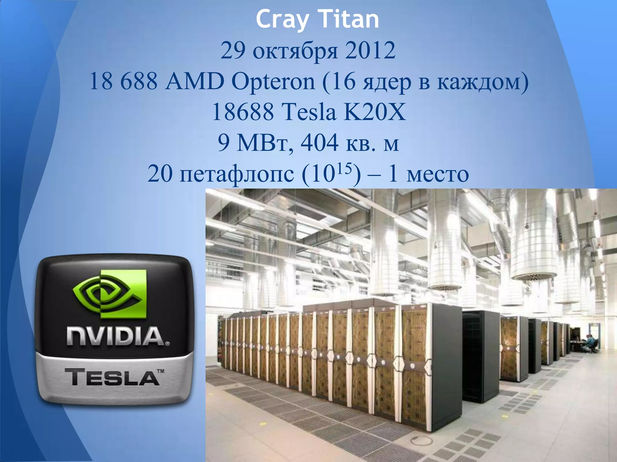 Cray Titan
29 октября 2012
18 688 AMD Opteron (16 ядер в каждом)
18688 Tesla K20X
9 МВт, 404 кв. м
20 петафлопс (1015) – 1 место
 