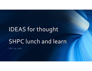 IDEAS for thought
SHPC lunch and learn
JULY 25, 2013
 