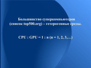 Большинство суперкомпьютеров
(список top500.org) – гетерогенные среды.
CPU : GPU = 1 : n (n = 1, 2, 3,…)

 