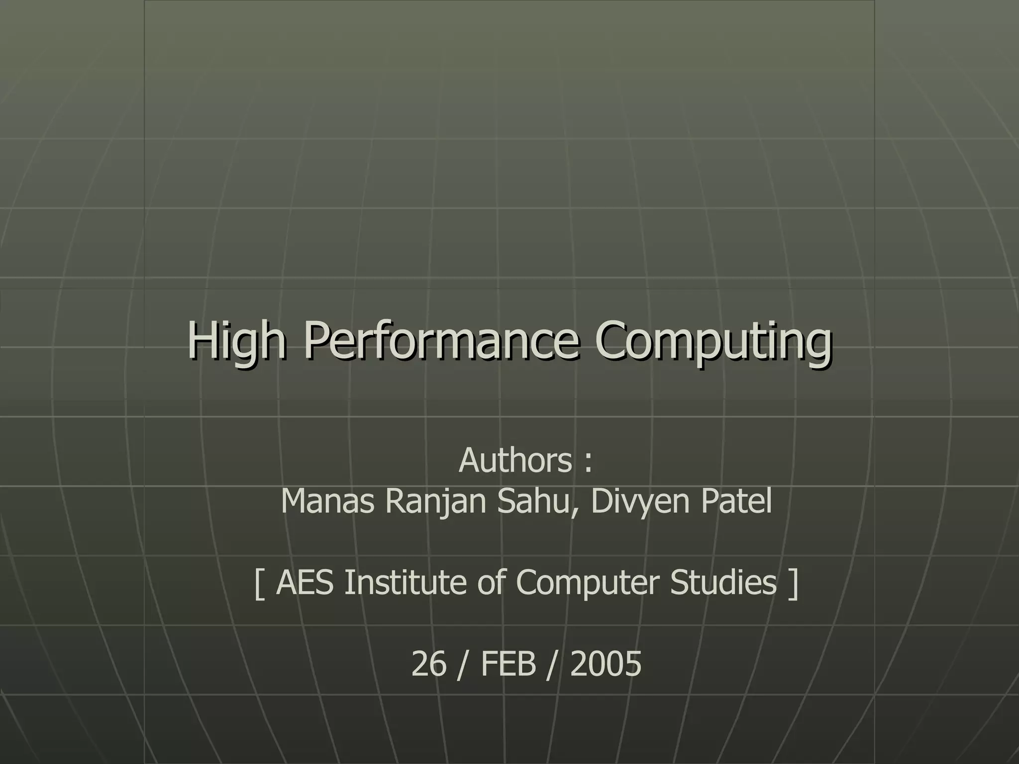 High Performance Computing Authors : Manas Ranjan Sahu, Divyen Patel [ AES Institute of Computer Studies ] 26 / FEB / 2005 