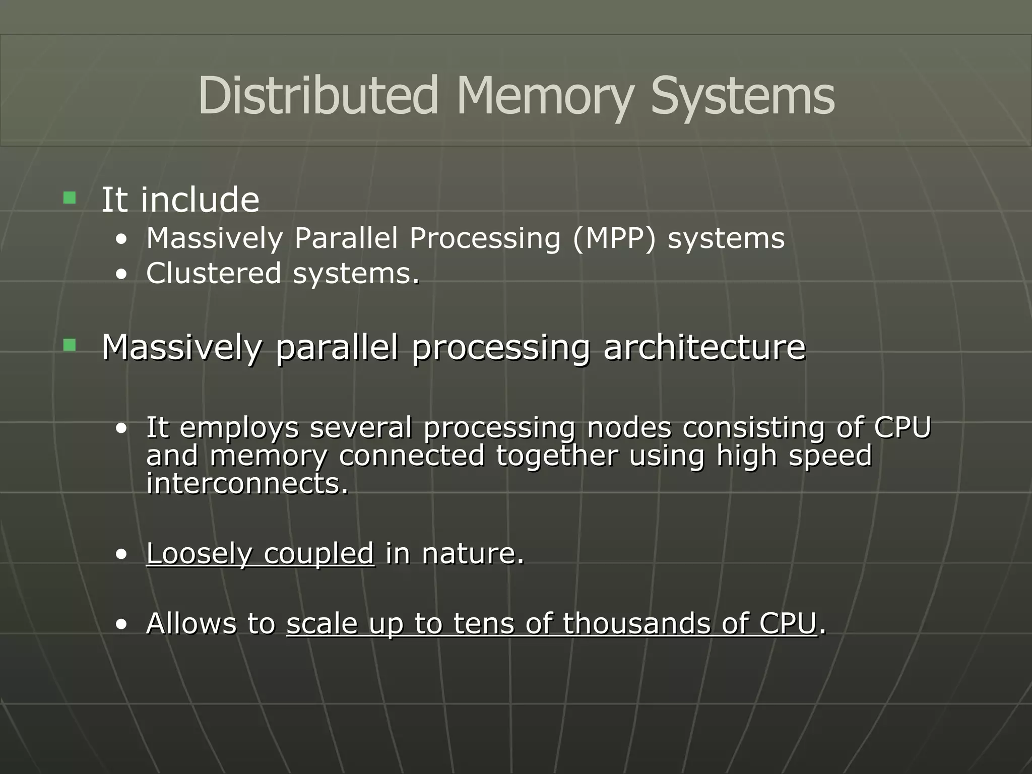 It include  Massively Parallel Processing (MPP) systems Clustered systems . Massively parallel processing architecture It employs several processing nodes consisting of CPU and memory connected together using high speed interconnects. Loosely coupled  in nature. Allows to  scale up to tens of thousands of CPU . Distributed Memory Systems 