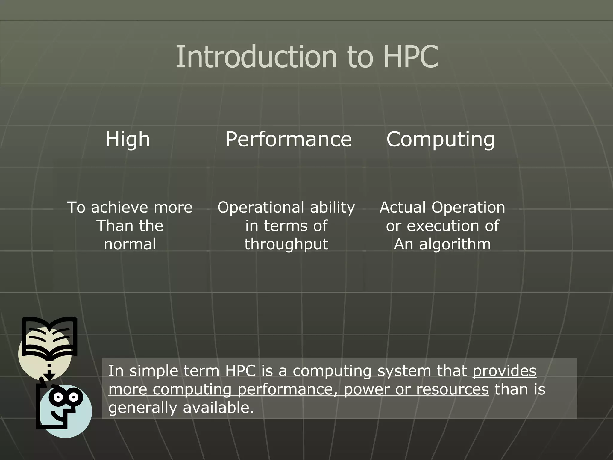 Computing Performance Introduction to HPC High To achieve more Than the normal Operational ability in terms of throughput Actual Operation or execution of An algorithm In simple term HPC is a computing system that  provides more computing performance, power or resources  than is generally available. 