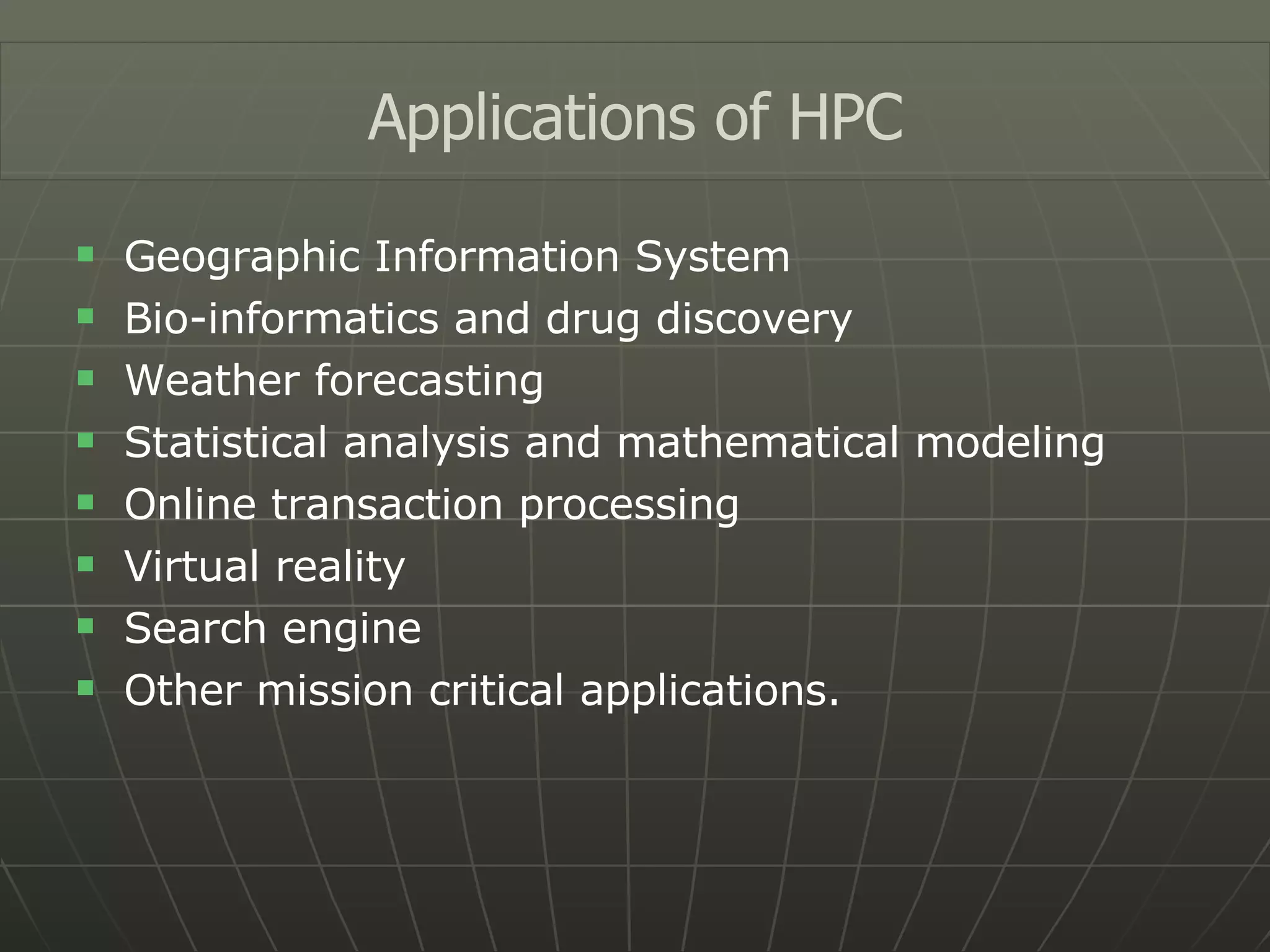 Geographic Information System Bio-informatics and drug discovery Weather forecasting Statistical analysis and mathematical modeling Online transaction processing Virtual reality Search engine Other mission critical applications. Applications of HPC 