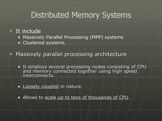 It include  Massively Parallel Processing (MPP) systems Clustered systems . Massively parallel processing architecture It employs several processing nodes consisting of CPU and memory connected together using high speed interconnects. Loosely coupled  in nature. Allows to  scale up to tens of thousands of CPU . Distributed Memory Systems 