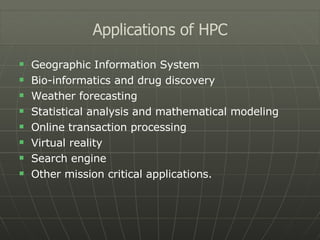 Geographic Information System Bio-informatics and drug discovery Weather forecasting Statistical analysis and mathematical modeling Online transaction processing Virtual reality Search engine Other mission critical applications. Applications of HPC 
