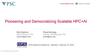 1 © 2019 Pittsburgh Supercomputing Center
Pioneering and Democratizing Scalable HPC+AI
© 2019 Pittsburgh Supercomputing Center
Nick Nystrom
Interim Director, PSC
nystrom@psc.edu
Paola Buitrago
Director, AI & Big Data, PSC
paola@psc.edu
2019 Stanford Conference · Stanford · February 15, 2019
 