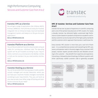10
HighPerformanceComputing
Services and Customer Care from A to Z
transtec HPC as a Service
You will get a range of applications like LS-Dyna, ANSYS,
Gromacs, NAMD etc. from all kinds of areas pre-installed,
integrated into an enterprise-ready cloud and workload
management system, and ready-to run. Do you miss your
application?
Ask us: HPC@transtec.de
transtec Platform as a Service
You will be provided with dynamically provided compute
nodes for running your individual code. The operating
system will be pre-installed according to your require-
ments. Common Linux distributions like RedHat, CentOS,
or SLES are the standard. Do you need another distribu-
tion?
Ask us: HPC@transtec.de
transtec Hosting as a Service
You will be provided with hosting space inside a profes-
sionally managed and secured datacenter where you
can have your machines hosted, managed, maintained,
according to your requirements. Thus, you can build up
your own private cloud. What range of hosting and main-
tenance services do you need?
Tell us: HPC@transtec.de
HPC @ transtec: Services and Customer Care from
A to Z
transtec AG has over 30 years of experience in scientific computing
and is one of the earliest manufacturers of HPC clusters. For nearly
a decade, transtec has delivered highly customized High Perfor-
manceclustersbasedonstandardcomponentstoacademicandin-
dustry customers across Europe with all the high quality standards
and the customer-centric approach that transtec is well known for.
Every transtec HPC solution is more than just a rack full of hard-
ware – it is a comprehensive solution with everything the HPC user,
owner,andoperatorneed.Intheearlystagesofanycustomer’sHPC
project, transtec experts provide extensive and detailed consult-
ing to the customer – they benefit from expertise and experience.
Consulting is followed by benchmarking of different systems with
either specifically crafted customer code or generally accepted
individual Presales
consulting
application-,
customer-,
site-speciﬁc
sizing of
HPC solution
burn-in tests
of systems
benchmarking of
different systems
continual
improvement
software
& OS
installation
application
installation
onsite
hardware
assembly
integration
into
customer’s
environment
customer
training
maintenance,
support &
managed services
individual Presales
consulting
application-,
customer-,
site-speciﬁc
sizing of
HPC solution
burn-in tests
of systems
benchmarking of
different systems
continual
improvement
software
& OS
installation
application
installation
onsite
hardware
assembly
integration
into
customer’s
environment
customer
training
maintenance,
support &
managed services
Services and Customer Care from A to Z
 