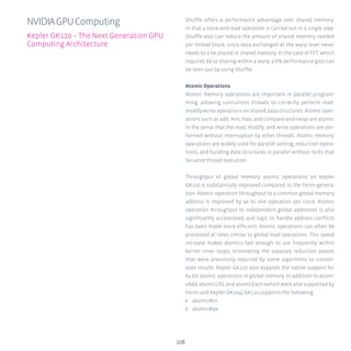 108
Shuffle offers a performance advantage over shared memory,
in that a store-and-load operation is carried out in a single step.
Shuffle also can reduce the amount of shared memory needed
per thread block, since data exchanged at the warp level never
needs to o be placed in shared memory. In the case of FFT, which
requires da ta sharing within a warp, a 6% performance gain can
be seen just by using Shuffle.
Atomic Operations
Atomic memory operations are important in parallel program-
ming, allowing concurrent threads to correctly perform read-
modify-write operations on shared data structures. Atomic oper-
ations such as add, min, max, and compare-and-swap are atomic
in the sense that the read, modify, and write operations are per-
formed without interruption by other threads. Atomic memory
operations are widely used for parallel sorting, reduction opera-
tions, and building data structures in parallel without locks that
Serialize thread execution.
Throughput of global memory atomic operations on Kepler
GK110 is substantially improved compared to the Fermi genera-
tion. Atomic operation throughput to a common global memory
address is improved by 9x to one operation per clock. Atomic
operation throughput to independent global addresses is also
significantly accelerated, and logic to handle address conflicts
has been made more efficient. Atomic operations can often be
processed at rates similar to global load operations. This speed
increase makes atomics fast enough to use frequently within
kernel inner loops, eliminating the separate reduction passes
that were previously required by some algorithms to consoli-
date results. Kepler GK110 also expands the native support for
64-bit atomic operations in global memory. In addition to atomi-
cAdd, atomicCAS, and atomicExch (which were also supported by
Fermi and Kepler GK104), GK110 supports the following:
ʎʎ atomicMin
ʎʎ atomicMax
NVIDIAGPUComputing
Kepler GK110 – The Next Generation GPU
Computing Architecture
 