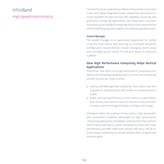 142
TheIntelTrueScale12000familyofMulti-ProtocolFabricDirectors
is the most highly integrated cluster computing interconnect so-
lution available. An ideal solution HPC, database clustering, and
grid utility computing applications, the 12000 Fabric Directors
maximize cluster and grid computing interconnect performance
whilesimplifyingandreducingthecostofoperatingadatacenter.
Subnet Manager
The subnet manager is an application responsible for config-
uring the local subnet and ensuring its continued operation.
Configuration responsibilities include managing switch setup
and reconfiguring the subnet if a link goes down or a new one
is added.
How High Performance Computing Helps Vertical
Applications
Enterprises that want to do high performance computing must
balance the following scalability metrics as the core size and the
number of cores per node increase:
ʎʎ Latency and Message Rate Scalability: must allow near line-
ar growth in productivity as the number of compute cores is
scaled.
ʎʎ Power and Cooling Efficiency: as the cluster is scaled, power
and cooling requirements must not become major concerns
in today’s world of energy shortages and high-cost energy.
InfiniBand offers the promise of low latency, high bandwidth,
and unmatched scalability demanded by high performance
computing applications. IB adapters and switches that perform
well on these key metrics allow enterprises to meet their high-
performance and MPI needs with optimal efficiency. The IB so-
lution allows enterprises to quickly achieve their compute and
business goals.
InfiniBand
High-Speed Interconnects
 
