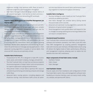 145
dispersive routing—that optimize traffic flows to avoid or
eliminate congestion, maximizing fabric throughput
ʎʎ Intel Fabric Manager’s advanced design ensures fabrics of
all sizesand topologies—from fat-tree to mesh and torus—
scale to support the most demanding HPC workloads
Superior Fabric Performance and Simplified Management are
Vital for HPC
As HPC clusters scale to take advantage of multi-core and GPU-
accelerated nodes attached to ever-larger and more complex
fabrics, simple but powerful management tools are vital for
maximizing return on HPC investments.
Intel Fabric Suite 7 provides the performance and management
tools for today’s demanding HPC cluster environments. As clus-
ters grow larger, management functions, from installation and
configuration to fabric verification and optimization, are vital
in ensuring that the interconnect fabric can support growing
workloads. Besides fabric deployment and monitoring, IFS opti-
mizes the performance of message passing applications—from
advanced routing algorithms to quality of service (QoS)—that
ensure all HPC resources are optimally utilized.
Scalable Fabric Performance
ʎʎ Purpose-built for HPC, IFS is designed to make HPC clusters
faster, easier, and simpler to deploy, manage, and optimize
ʎʎ The Intel TrueScale Fabric on-load host architecture exploits
the processing power of today’s faster multi-core processors
for superior application scaling and performance
ʎʎ Policy-driven vFabric virtual fabrics optimize HPC resource
utilization by prioritizing and isolating compute and storage
traffic flows
ʎʎ Advanced fabric routing options—including adaptive and
dispersive routing—that distribute traffic across all poten-
tial links that improve the overall fabric performance, lower-
ing congestion to improve throughput and latency
Scalable Fabric Intelligence
ʎʎ Routing intelligence scales linearly as Intel TrueScale Fabric
switches are added to the fabric
ʎʎ Intel Fabric Manager can initialize fabrics having several
thousand nodes within seconds
ʎʎ Advanced and optimized routing algorithms overcome the
limitations of typical subnet managers
ʎʎ Smart management tools quickly detect and respond to fab-
ric changes, including isolating and correcting problems that
can result in unstable fabrics
Standards-based Foundation
Intel TrueScale Fabric solutions are compliant with all industry
software and hardware standards. Intel Fabric Suite (IFS) rede-
fines IBTA management by coupling powerful management
tools with intuitive user interfaces. InfiniBand fabrics built using
IFS deliver the highest levels of fabric performance, efficiency,
and management simplicity, allowing users to realize the full
benefits from their HPC investments.
Major components of Intel Fabric Suite 7 include:
ʎʎ FastFabric Toolset
ʎʎ Fabric Viewer
ʎʎ Fabric Manager
Intel FastFabric Toolset
Ensures rapid, error-free installation and configuration of Intel
True Scale Fabric switch, host, and management software tools.
Guided by an intuitive interface, users can easily install, config-
ure, validate, and optimize HPC fabrics.
 