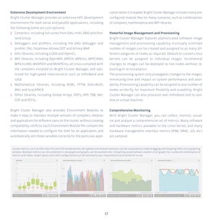 1717
Extensive Development Environment
Bright Cluster Manager provides an extensive HPC development
environment for both serial and parallel applications, including
the following (some are cost options):
ʎʎ Compilers, including full suites from GNU, Intel, AMD and Port-
land Group.
ʎʎ Debuggers and profilers, including the GNU debugger and
profiler, TAU, TotalView, Allinea DDT and Allinea MAP.
ʎʎ GPU libraries, including CUDA and OpenCL.
ʎʎ MPI libraries, including OpenMPI, MPICH, MPICH2, MPICHMX,
MPICH2-MX, MVAPICH and MVAPICH2; all cross-compiled with
the compilers installed on Bright Cluster Manager, and opti-
mized for high-speed interconnects such as InfiniBand and
10GE.
ʎʎ Mathematical libraries, including ACML, FFTW, Goto-BLAS,
MKL and ScaLAPACK.
ʎʎ Other libraries, including Global Arrays, HDF5, IIPP, TBB, Net-
CDF and PETSc.
Bright Cluster Manager also provides Environment Modules to
make it easy to maintain multiple versions of compilers, libraries
andapplications fordifferentusers on the cluster, without creating
compatibility conflicts. Each Environment Module file contains the
information needed to configure the shell for an application, and
automatically sets these variables correctly for the particular appli-
cationwhenitisloaded.BrightClusterManagerincludesmanypre-
configured module files for many scenarios, such as combinations
of compliers, mathematical and MPI libraries.
Powerful Image Management and Provisioning
Bright Cluster Manager features sophisticated software image
management and provisioning capability. A virtually unlimited
number of images can be created and assigned to as many dif-
ferent categories of nodes as required. Default or custom Linux
kernels can be assigned to individual images. Incremental
changes to images can be deployed to live nodes without re-
booting or re-installation.
The provisioning system only propagates changes to the images,
minimizing time and impact on system performance and avail-
ability. Provisioning capability can be assigned to any number of
nodes on-the-fly, for maximum flexibility and scalability. Bright
Cluster Manager can also provision over InfiniBand and to ram-
disk or virtual machine.
Comprehensive Monitoring
With Bright Cluster Manager, you can collect, monitor, visual-
ize and analyze a comprehensive set of metrics. Many software
and hardware metrics available to the Linux kernel, and many
hardware management interface metrics (IPMI, DRAC, iLO, etc.)
are sampled.
Cluster metrics, such as GPU, Xeon Phi and CPU temperatures, fan speeds and network statistics can be visualized by simply dragging and dropping them into a graphing
window. Multiple metrics can be combined in one graph and graphs can be zoomed into. A Graphing wizard allows creation of all graphs for a selected combination of
metrics and nodes. Graph layout and color configurations can be tailored to your requirements and stored for re-use.
 