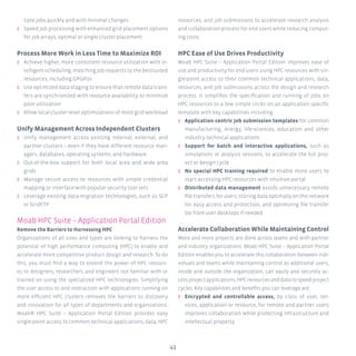 43
tiple jobs quickly and with minimal changes
ʎʎ Speed job processing with enhanced grid placement options
for job arrays; optimal or single cluster placement
Process More Work in Less Time to Maximize ROI
ʎʎ Achieve higher, more consistent resource utilization with in-
telligent scheduling, matching job requests to the bestsuited
resources, including GPGPUs
ʎʎ Use optimized data staging to ensure that remote data trans-
fers are synchronized with resource availability to minimize
poor utilization
ʎʎ Allow local cluster-level optimizations of most grid workload
Unify Management Across Independent Clusters
ʎʎ Unify management across existing internal, external, and
partner clusters – even if they have different resource man-
agers, databases, operating systems, and hardware
ʎʎ Out-of-the-box support for both local area and wide area
grids
ʎʎ Manage secure access to resources with simple credential
mapping or interface with popular security tool sets
ʎʎ Leverage existing data-migration technologies, such as SCP
or GridFTP
Moab HPC Suite – Application Portal Edition
Remove the Barriers to Harnessing HPC
Organizations of all sizes and types are looking to harness the
potential of high performance computing (HPC) to enable and
accelerate more competitive product design and research. To do
this, you must find a way to extend the power of HPC resourc-
es to designers, researchers and engineers not familiar with or
trained on using the specialized HPC technologies. Simplifying
the user access to and interaction with applications running on
more efficient HPC clusters removes the barriers to discovery
and innovation for all types of departments and organizations.
Moab® HPC Suite – Application Portal Edition provides easy
single-point access to common technical applications, data, HPC
resources, and job submissions to accelerate research analysis
and collaboration process for end users while reducing comput-
ing costs.
HPC Ease of Use Drives Productivity
Moab HPC Suite – Application Portal Edition improves ease of
use and productivity for end users using HPC resources with sin-
gle-point access to their common technical applications, data,
resources, and job submissions across the design and research
process. It simplifies the specification and running of jobs on
HPC resources to a few simple clicks on an application specific
template with key capabilities including:
ʎʎ Application-centric job submission templates for common
manufacturing, energy, life-sciences, education and other
industry technical applications
ʎʎ Support for batch and interactive applications, such as
simulations or analysis sessions, to accelerate the full proj-
ect or design cycle
ʎʎ No special HPC training required to enable more users to
start accessing HPC resources with intuitive portal
ʎʎ Distributed data management avoids unnecessary remote
file transfers for users, storing data optimally on the network
for easy access and protection, and optimizing file transfer
to/ from user desktops if needed
Accelerate Collaboration While Maintaining Control
More and more projects are done across teams and with partner
and industry organizations. Moab HPC Suite – Application Portal
Edition enables you to accelerate this collaboration between indi-
viduals and teams while maintaining control as additional users,
inside and outside the organization, can easily and securely ac-
cessprojectapplications,HPCresourcesanddatatospeedproject
cycles. Key capabilities and benefits you can leverage are:
ʎʎ Encrypted and controllable access, by class of user, ser-
vices, application or resource, for remote and partner users
improves collaboration while protecting infrastructure and
intellectual property
 