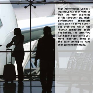 55
High Performance Comput-
ing (HPC) has been with us
from the very beginning
of the computer era. High-
performance computers
were built to solve numer-
ous problems which the
“human computers” could
not handle. The term HPC
just hadn’t been coined yet.
More important, some of
the early principles have
changed fundamentally.
 