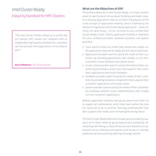 66
IntelClusterReady
A Quality Standard for HPC Clusters
What are the Objectives of ICR?
The primary objective of Intel Cluster Ready is to make clusters
easier to specify, easier to buy, easier to deploy, and make it easi-
er to develop applications that run on them. A key feature of ICR
is the concept of “application mobility”, which is defined as the
ability of a registered Intel Cluster Ready application – more cor-
rectly, the same binary – to run correctly on any certified Intel
Cluster Ready cluster. Clearly, application mobility is important
for users, software providers, hardware providers, and system
providers.
ʎʎ Users want to know the cluster they choose will reliably run
the applications they rely on today, and will rely on tomorrow
ʎʎ Application providers want to satisfy the needs of their cus-
tomers by providing applications that reliably run on their
customers’ cluster hardware and cluster stacks
ʎʎ Cluster stack providers want to satisfy the needs of their cus-
tomers by providing a cluster stack that supports their custo-
mers’ applications and cluster hardware
ʎʎ Hardware providers want to satisfy the needs of their custo-
mers by providing hardware components that supports their
customers’ applications and cluster stacks
ʎʎ System providers want to satisfy the needs of their customers
by providing complete cluster implementations that reliably
run their customers’ applications
Without application mobility, each group above must either try
to support all combinations, which they have neither the time
nor resources to do, or pick the “winning combination(s)” that
best supports their needs, and risk making the wrong choice.
The Intel Cluster Ready definition of application portability sup-
ports all of these needs by going beyond pure portability, (re-
compiling and linking a unique binary for each platform), to ap-
plication binary mobility, (running the same binary on multiple
platforms), by more precisely defining the target system.
“The Intel Cluster Checker allows us to certify that
our transtec HPC clusters are compliant with an
independent high quality standard. Our customers
can rest assured: their applications run as they ex-
pect.”
Marcus Wiedemann HPC Solution Engineer
 
