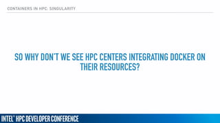 CONTAINERS IN HPC: SINGULARITY
SO WHY DON’T WE SEE HPC CENTERS INTEGRATING DOCKER ON
THEIR RESOURCES?
 