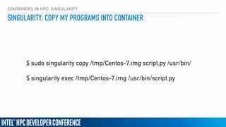 CONTAINERS IN HPC: SINGULARITY
SINGULARITY: COPY MY PROGRAMS INTO CONTAINER
$ sudo singularity copy /tmp/Centos-7.img script.py /usr/bin/
$ singularity exec /tmp/Centos-7.img /usr/bin/script.py
 