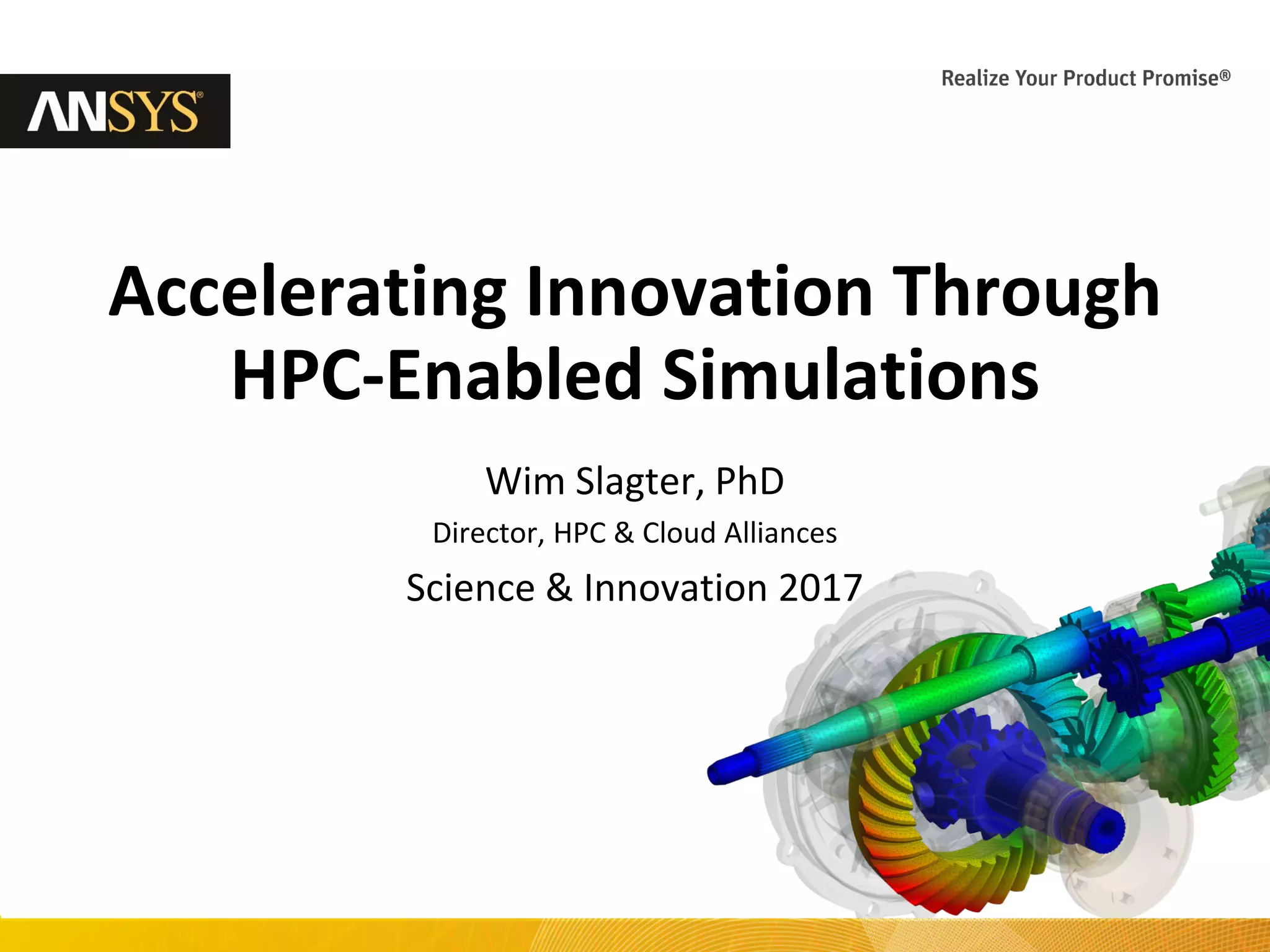 1 © 2017 ANSYS, Inc. July 18, 2017
Accelerating Innovation Through
HPC-Enabled Simulations
Wim Slagter, PhD
Director, HPC & Cloud Alliances
Science & Innovation 2017
 