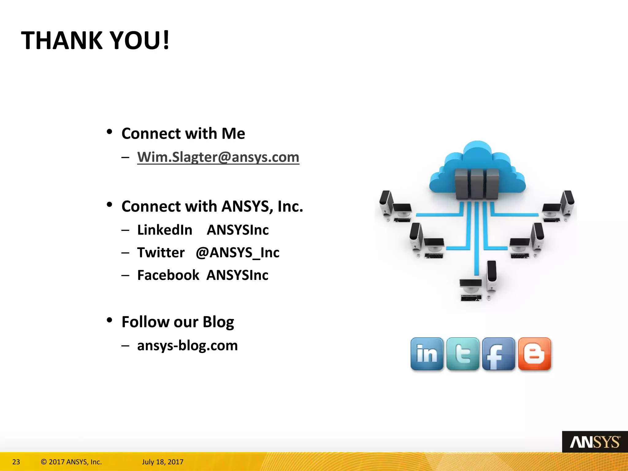 23 © 2017 ANSYS, Inc. July 18, 2017
THANK YOU!
• Connect with Me
– Wim.Slagter@ansys.com
• Connect with ANSYS, Inc.
– LinkedIn ANSYSInc
– Twitter @ANSYS_Inc
– Facebook ANSYSInc
• Follow our Blog
– ansys-blog.com
 