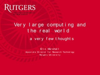 Office of Instructional and
Research Technology
Very large computing and the real
world
a very few thoughts
Eric Marshall
Associate Director for Research Technology
Rutgers University
 