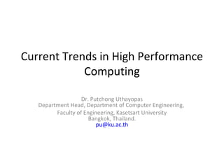 Current Trends in High Performance
            Computing

                   Dr. Putchong Uthayopas
   Department Head, Department of Computer Engineering,
         Faculty of Engineering, Kasetsart University
                      Bangkok, Thailand.
                         pu@ku.ac.th
 