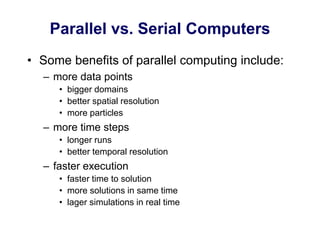 Parallel vs. Serial Computers
• Some benefits of parallel computing include:
– more data points
• bigger domains
• better spatial resolution
• more particles
– more time steps
• longer runs
• better temporal resolution
– faster execution
• faster time to solution
• more solutions in same time
• lager simulations in real time
 