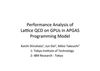 Performance	
  Analysis	
  of	
  	
  
La1ce	
  QCD	
  on	
  GPUs	
  in	
  APGAS	
  
Programming	
  Model	
Koichi	
  Shirahata1,	
  Jun	
  Doi2,	
  Mikio	
  Takeuchi2	
  
	
   	
   	
   	
  1:	
  Tokyo	
  InsGtute	
  of	
  Technology	
  
	
   	
   	
   	
  2:	
  IBM	
  Research	
  -­‐	
  Tokyo	
 