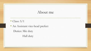 About me
• Class: 5/1
• An Assistant vice-head prefect
Duties: Mic duty
Hall duty
 