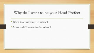 Why do I want to be your Head Prefect
• Want to contribute to school
• Make a difference in the school
 