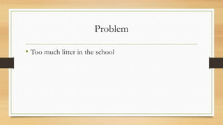 Problem
• Too much litter in the school
 