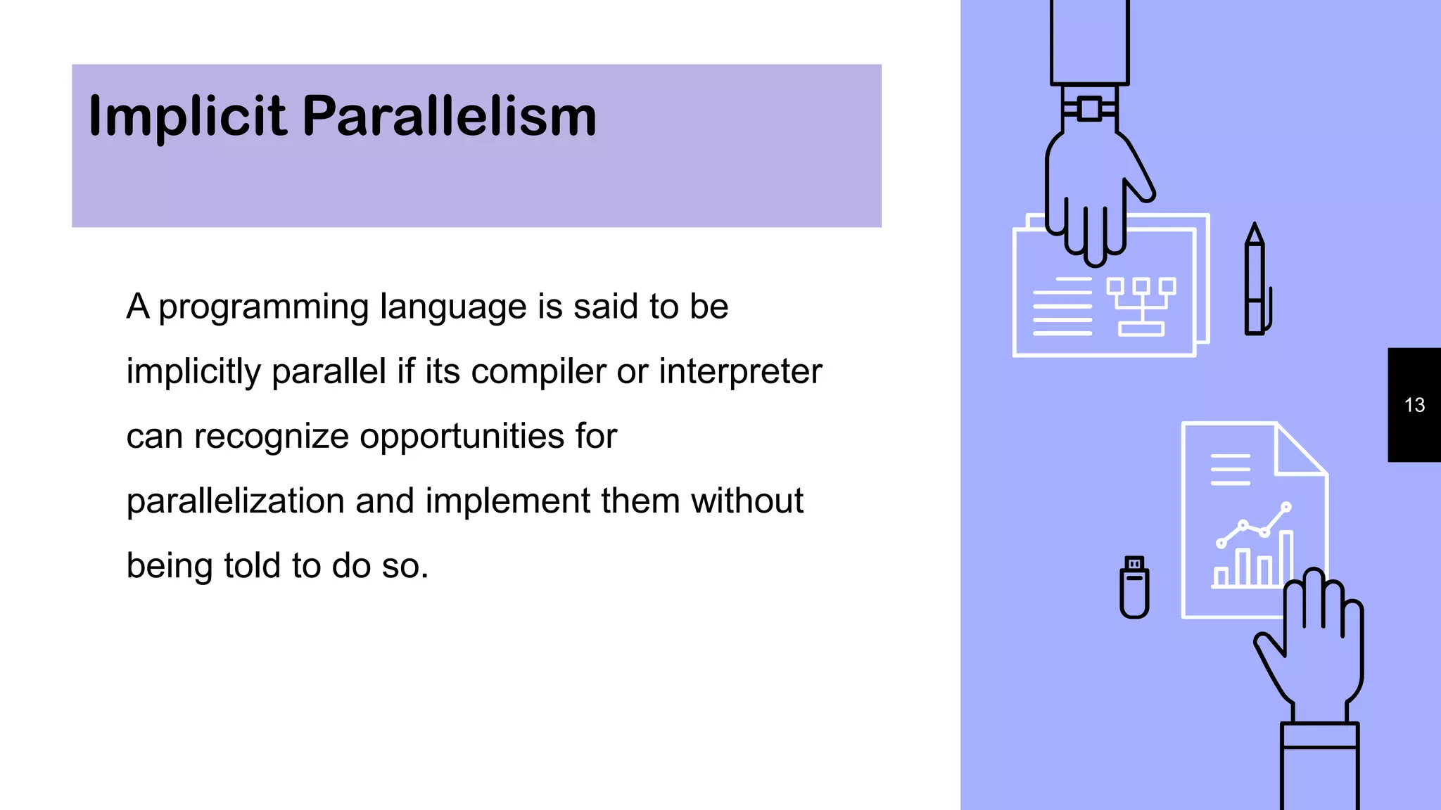 Implicit Parallelism
A programming language is said to be
implicitly parallel if its compiler or interpreter
can recognize opportunities for
parallelization and implement them without
being told to do so.
13
 