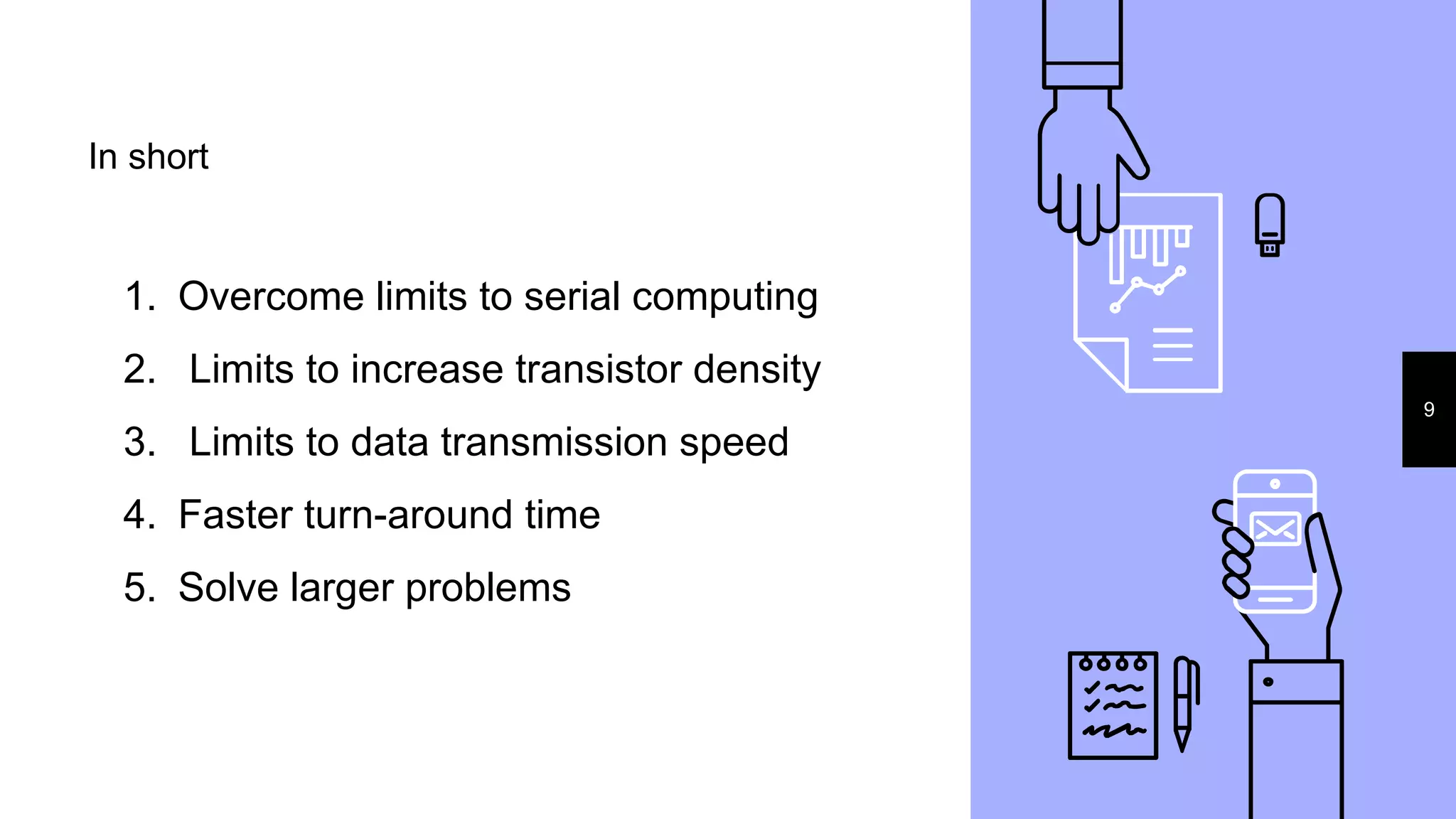 In short
9
1. Overcome limits to serial computing
2. Limits to increase transistor density
3. Limits to data transmission speed
4. Faster turn-around time
5. Solve larger problems
 