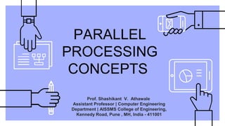 PARALLEL
PROCESSING
CONCEPTS
Prof. Shashikant V. Athawale
Assistant Professor | Computer Engineering
Department | AISSMS College of Engineering,
Kennedy Road, Pune , MH, India - 411001
 