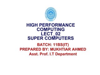 BATCH: 11BS(IT)
PREPARED BY: MUKHTIAR AHMED
Asst. Prof. I.T Department
HIGH PERFORMANCE
COMPUTING
LECT_02
SUPER COMPUTERS
 