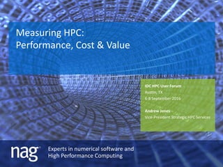 Experts in numerical software and
High Performance Computing
Measuring HPC:
Performance, Cost & Value
IDC HPC User Forum
Austin, TX
6-8 September 2016
Andrew Jones
Vice-President Strategic HPC Services
 