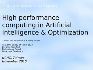 High-performance computing



High performance
computing in Artificial
Intelligence & Optimization
Olivier.Teytaud@inria.fr + many people

TAO, Inria-Saclay IDF, Cnrs 8623,
Lri, Univ. Paris-Sud,
Digiteo Labs, Pascal
Network of Excellence.


NCHC, Taiwan.
November 2010.
 