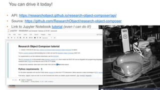 • API: https://researchobject.github.io/research-object-composer/api/
• Source: https://github.com/ResearchObject/research-object-composer
• Link to Jupyter Notebook tutorial (even I can do it!)
You can drive it today!
24
 