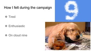 How I felt during the campaign
❖ Tired
❖ Enthusiastic
❖ On cloud nine
 