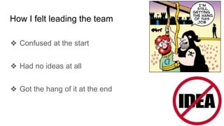 How I felt leading the team
❖ Confused at the start
❖ Had no ideas at all
❖ Got the hang of it at the end
 