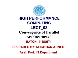 HIGH PERFORMANCE
COMPUTING
LECT_03
Convergence of Parallel
Architectures-I
BATCH: 11BS(IT)
PREPARED BY: MUKHTIAR AHMED
Asst. Prof. I.T Department
 