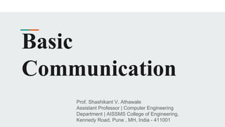 Basic
Communication
Prof. Shashikant V. Athawale
Assistant Professor | Computer Engineering
Department | AISSMS College of Engineering,
Kennedy Road, Pune , MH, India - 411001
 