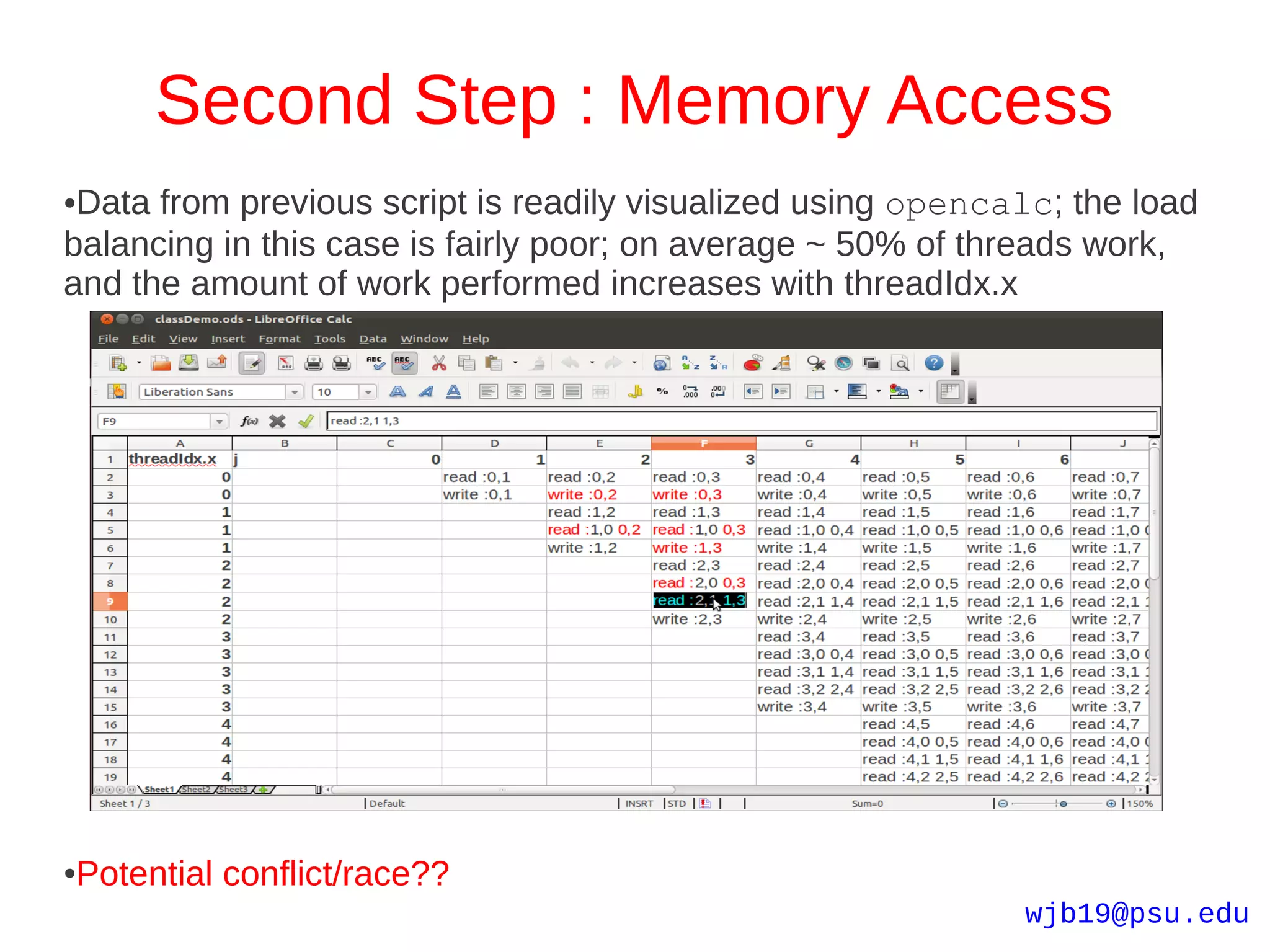 Second Step : Memory Access
●Data from previous script is readily visualized using opencalc; the load
balancing in this case is fairly poor; on average ~ 50% of threads work,
and the amount of work performed increases with threadIdx.x




Potential conflict/race??
●

                                                             wjb19@psu.edu
 