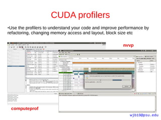 CUDA profilers
●Use the profilers to understand your code and improve performance by
refactoring, changing memory access and layout, block size etc

                                                        nvvp




    computeprof
                                                           wjb19@psu.edu
 