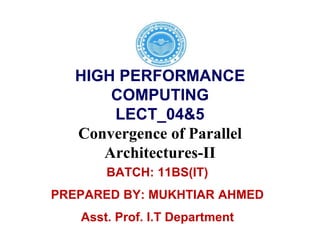 HIGH PERFORMANCE
COMPUTING
LECT_04&5
Convergence of Parallel
Architectures-II
BATCH: 11BS(IT)
PREPARED BY: MUKHTIAR AHMED
Asst. Prof. I.T Department
 