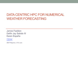 DATA CENTRIC HPC FOR NUMERICAL WEATHER FORECASTING 
James Faeldon 
Delfin Jay Sabido III 
Karen España 
IBM Philippines, STG Labs  